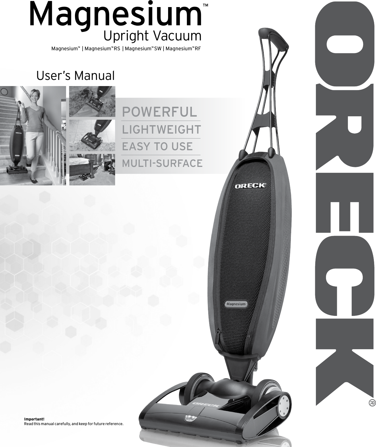 Upright VacuumMagnesium™ POWERFULLIGHTWEIGHTEASY TO USEMULTI-SURFACEAlso IncludesThe Ultimate HandheldA portable, lightweight, and powerful vacuum.  Perfect for your difﬁcult &amp; hard  to  reach  cleaning  needs.   Designed for maximum ease of use.User’s ManualImportant!Read th is manual carefully, and ke ep fo r future reference.Magnesium™  | Magnesium™ RS  | Magnesium™ SW | Magnesium™ RF