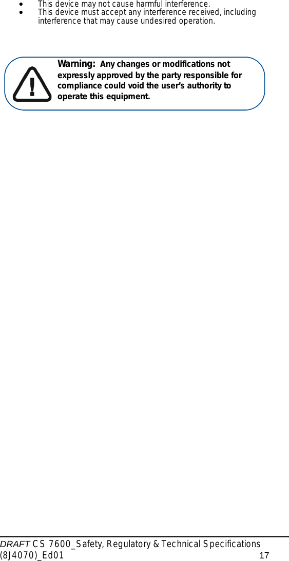 DRAFT CS 7600_Safety, Regulatory &amp; Technical Specifications (8J4070)_Ed01 17•This device may not cause harmful interference.•This device must accept any interference received, including interference that may cause undesired operation. Warning:  Any changes or modifications not expressly approved by the party responsible for compliance could void the user’s authority to operate this equipment.