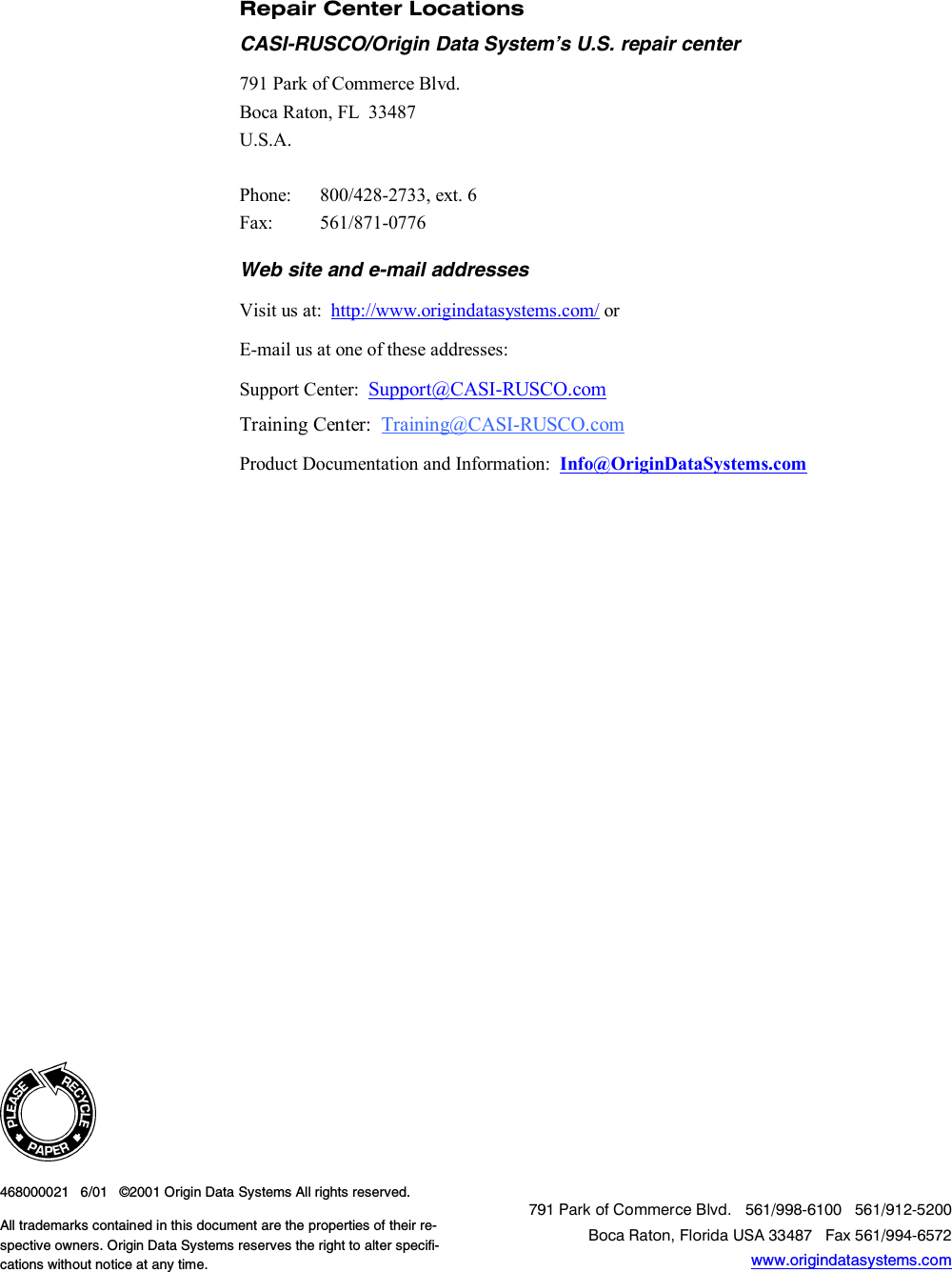   468000021   6/01   ©2001 Origin Data Systems All rights reserved. All trademarks contained in this document are the properties of their re-spective owners. Origin Data Systems reserves the right to alter specifi-cations without notice at any time.  791 Park of Commerce Blvd.   561/998-6100   561/912-5200 Boca Raton, Florida USA 33487   Fax 561/994-6572 www.origindatasystems.com Repair Center Locations CASI-RUSCO/Origin Data System’s U.S. repair center 791 Park of Commerce Blvd. Boca Raton, FL  33487 U.S.A.  Phone:  800/428-2733, ext. 6 Fax:   561/871-0776 Web site and e-mail addresses Visit us at:  http://www.origindatasystems.com/ or E-mail us at one of these addresses: Support Center:  Support@CASI-RUSCO.com Training Center:  Training@CASI-RUSCO.com Product Documentation and Information:  Info@OriginDataSystems.com   