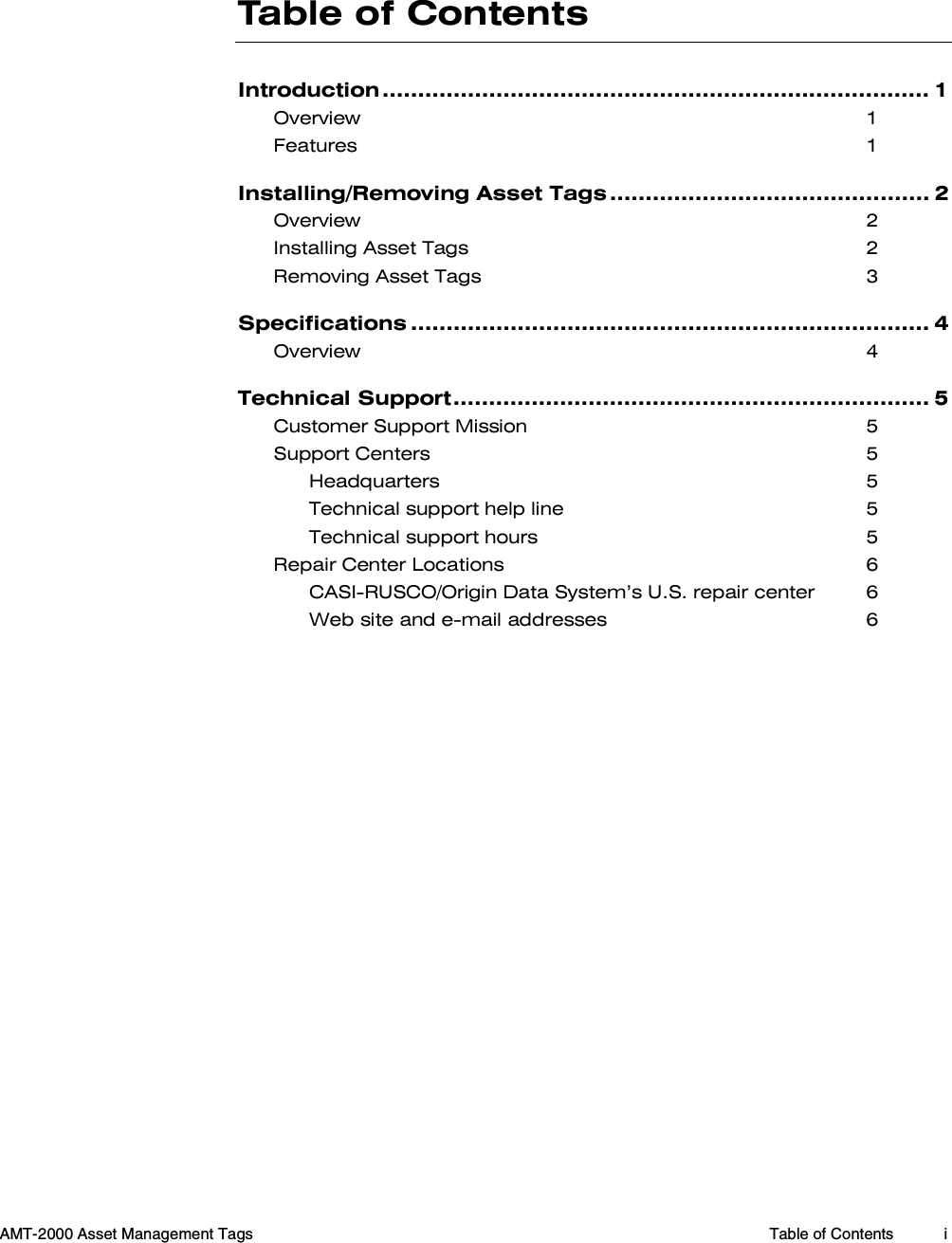  AMT-2000 Asset Management Tags  Table of Contents  i  Table of Contents Introduction ............................................................................. 1 Overview 1 Features 1 Installing/Removing Asset Tags ............................................. 2 Overview 2 Installing Asset Tags  2 Removing Asset Tags  3 Specifications ......................................................................... 4 Overview 4 Technical Support................................................................... 5 Customer Support Mission  5 Support Centers  5 Headquarters 5 Technical support help line  5 Technical support hours  5 Repair Center Locations  6 CASI-RUSCO/Origin Data System’s U.S. repair center  6 Web site and e-mail addresses  6  