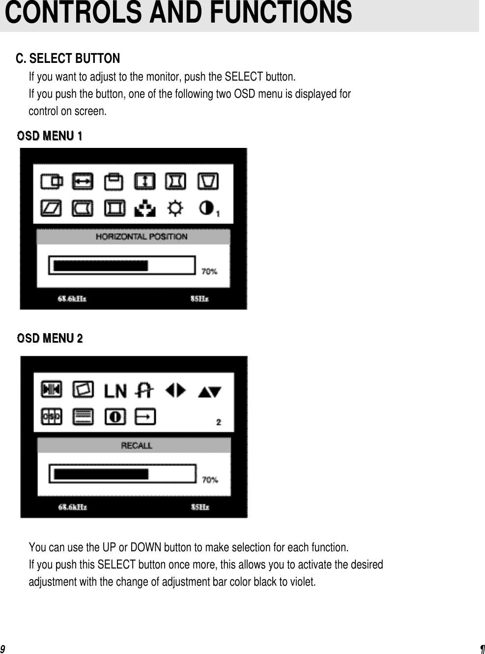 9¶INSTRUCTION  MANUALCONTROLS AND FUNCTIONSYou can use the UP or DOWN button to make selection for each function.If you push this SELECT button once more, this allows you to activate the desiredadjustment with the change of adjustment bar color black to violet.C. SELECT BUTTONIf you want to adjust to the monitor, push the SELECT button.If you push the button, one of the following two OSD menu is displayed for control on screen.