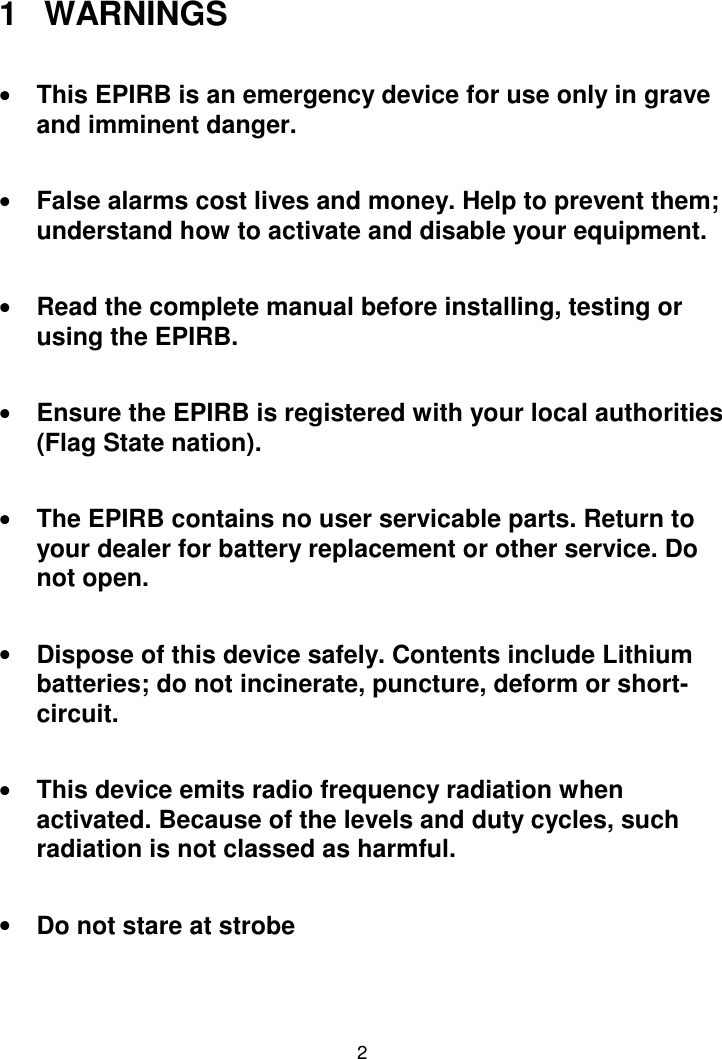 21 WARNINGS• This EPIRB is an emergency device for use only in graveand imminent danger.• False alarms cost lives and money. Help to prevent them;understand how to activate and disable your equipment.• Read the complete manual before installing, testing orusing the EPIRB.• Ensure the EPIRB is registered with your local authorities(Flag State nation).• The EPIRB contains no user servicable parts. Return toyour dealer for battery replacement or other service. Donot open.• Dispose of this device safely. Contents include Lithiumbatteries; do not incinerate, puncture, deform or short-circuit.• This device emits radio frequency radiation whenactivated. Because of the levels and duty cycles, suchradiation is not classed as harmful.• Do not stare at strobe