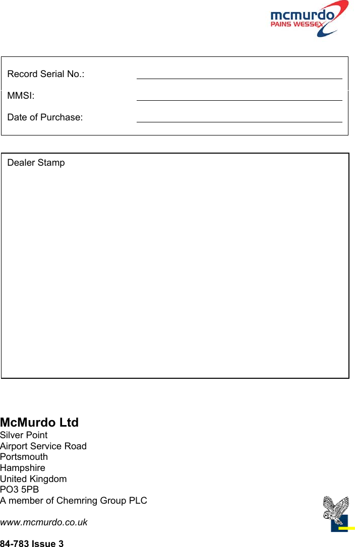 Page 26Record Serial No.:                                                                                MMSI:                                                                                       Date of Purchase:                                                                               Dealer StampMcMurdo LtdSilver PointAirport Service RoadPortsmouthHampshireUnited KingdomPO3 5PBA member of Chemring Group PLCwww.mcmurdo.co.uk84-783 Issue 3