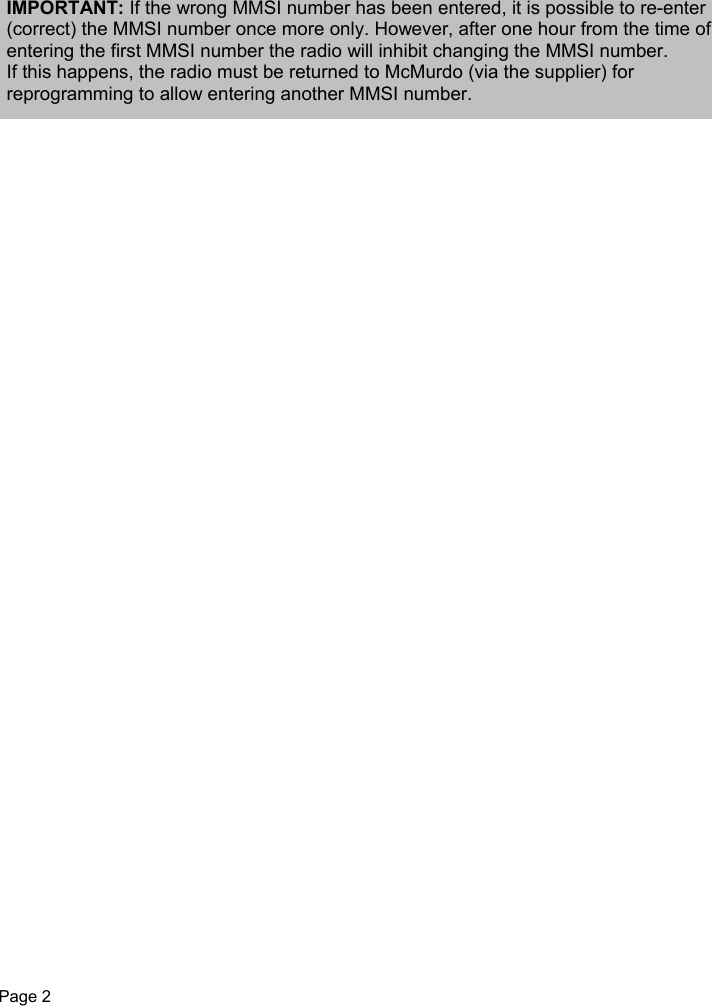 Page 2IMPORTANT: If the wrong MMSI number has been entered, it is possible to re-enter(correct) the MMSI number once more only. However, after one hour from the time ofentering the first MMSI number the radio will inhibit changing the MMSI number.If this happens, the radio must be returned to McMurdo (via the supplier) forreprogramming to allow entering another MMSI number.