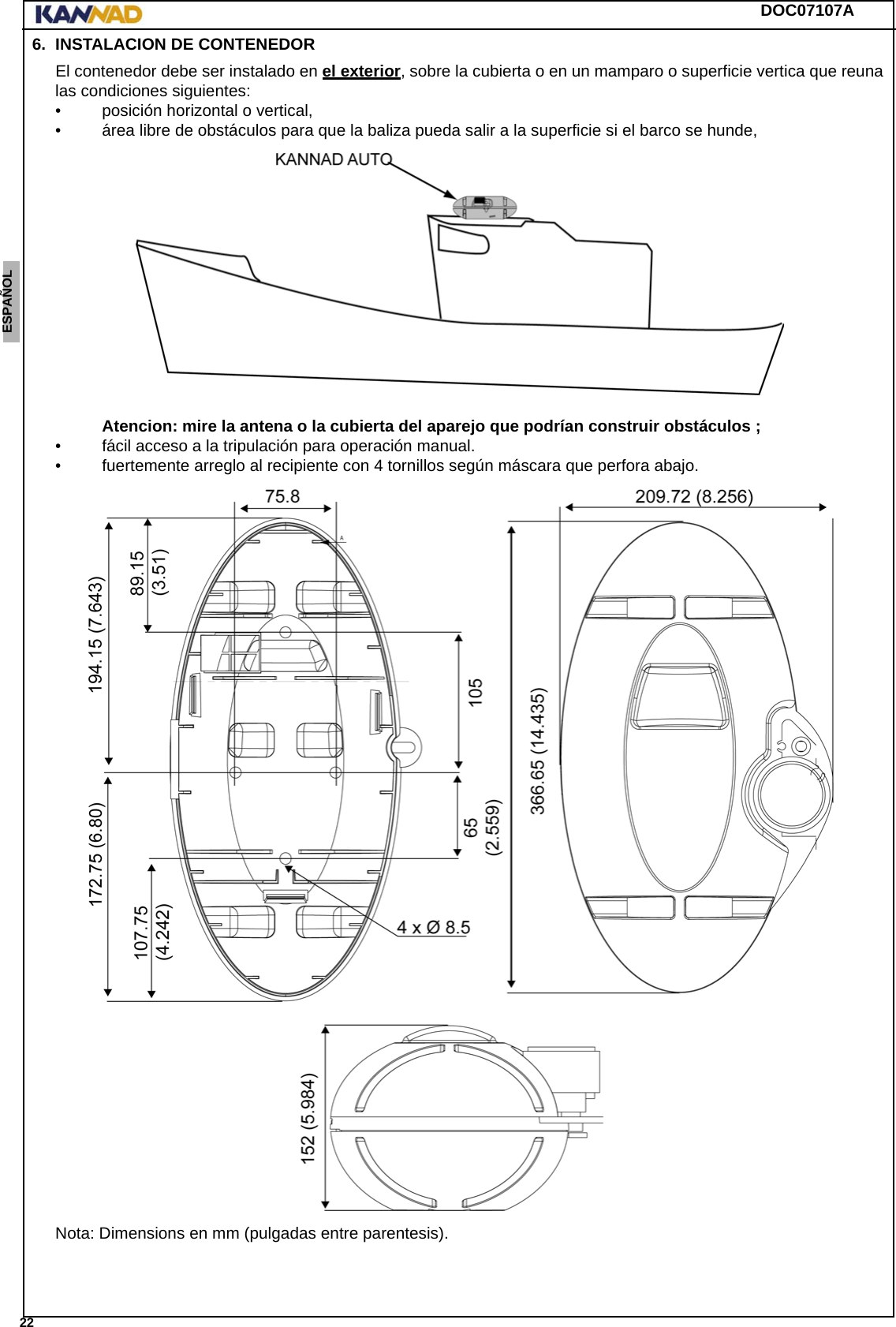 DOC07107A 22ENGLISH ESPAÑOL DEUTSCH  FRANÇAIS ITALIANO NEDERLANDS LANG7 LANG8 LANG9 LANG10 LANG11 LANG12 6. INSTALACION DE CONTENEDOREl contenedor debe ser instalado en el exterior, sobre la cubierta o en un mamparo o superficie vertica que reuna las condiciones siguientes:• posición horizontal o vertical,• área libre de obstáculos para que la baliza pueda salir a la superficie si el barco se hunde, Atencion: mire la antena o la cubierta del aparejo que podrían construir obstáculos ;• fácil acceso a la tripulación para operación manual.• fuertemente arreglo al recipiente con 4 tornillos según máscara que perfora abajo.Nota: Dimensions en mm (pulgadas entre parentesis).