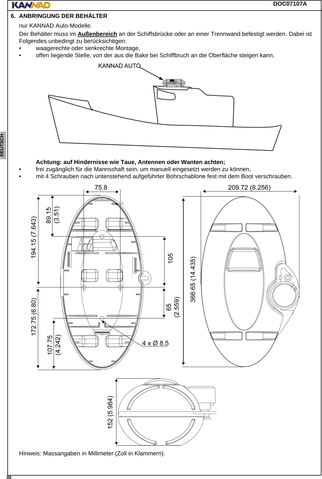 DOC07107A 30ENGLISH ESPAÑOL DEUTSCH  FRANÇAIS ITALIANO NEDERLANDS LANG7 LANG8 LANG9 LANG10 LANG11 LANG12 6. ANBRINGUNG DER BEHÄLTERnur KANNAD Auto-Modelle.Der Behälter muss im Außenbereich an der Schiffsbrücke oder an einer Trennwand befestigt werden. Dabei ist Folgendes unbedingt zu berücksichtigen: • waagerechte oder senkrechte Montage, • offen liegende Stelle, von der aus die Bake bei Schiffbruch an die Oberfläche steigen kann, Achtung: auf Hindernisse wie Taue, Antennen oder Wanten achten;• frei zugänglich für die Mannschaft sein, um manuell eingesetzt werden zu können,• mit 4 Schrauben nach untenstehend aufgeführter Bohrschablone fest mit dem Boot verschrauben.Hinweis: Massangaben in Millimeter (Zoll in Klammern).