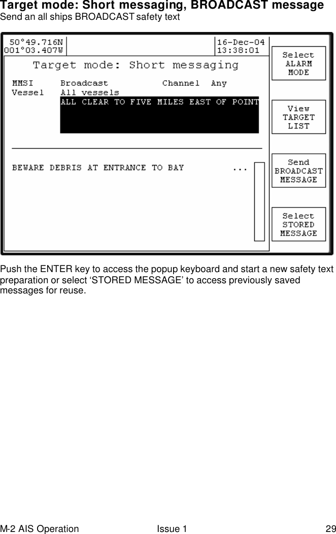 M-2 AIS Operation Issue 1 29  Target mode: Short messaging, BROADCAST message Send an all ships BROADCAST safety text Push the ENTER key to access the popup keyboard and start a new safety text preparation or select ‘STORED MESSAGE’ to access previously saved messages for reuse.       