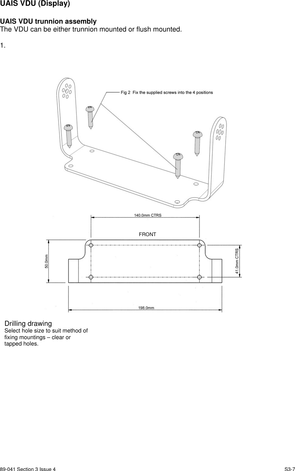 89-041 Section 3 Issue 4 S3-7UAIS VDU (Display)UAIS VDU trunnion assemblyThe VDU can be either trunnion mounted or flush mounted.1. FRONTDrilling drawingSelect hole size to suit method offixing mountings – clear ortapped holes.