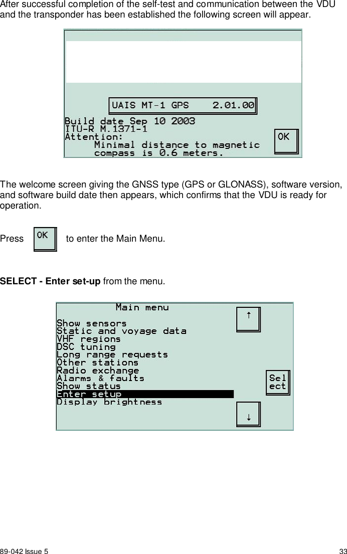 89-042 Issue 5 33After successful completion of the self-test and communication between the VDUand the transponder has been established the following screen will appear.The welcome screen giving the GNSS type (GPS or GLONASS), software version,and software build date then appears, which confirms that the VDU is ready foroperation.Press to enter the Main Menu.SELECT - Enter set-up from the menu.