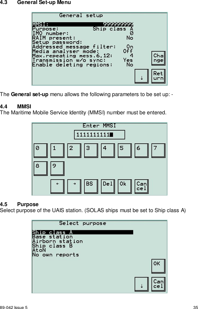 89-042 Issue 5 354.3  General Set-up MenuThe General set-up menu allows the following parameters to be set up: -4.4 MMSIThe Maritime Mobile Service Identity (MMSI) number must be entered.4.5 PurposeSelect purpose of the UAIS station. (SOLAS ships must be set to Ship class A)