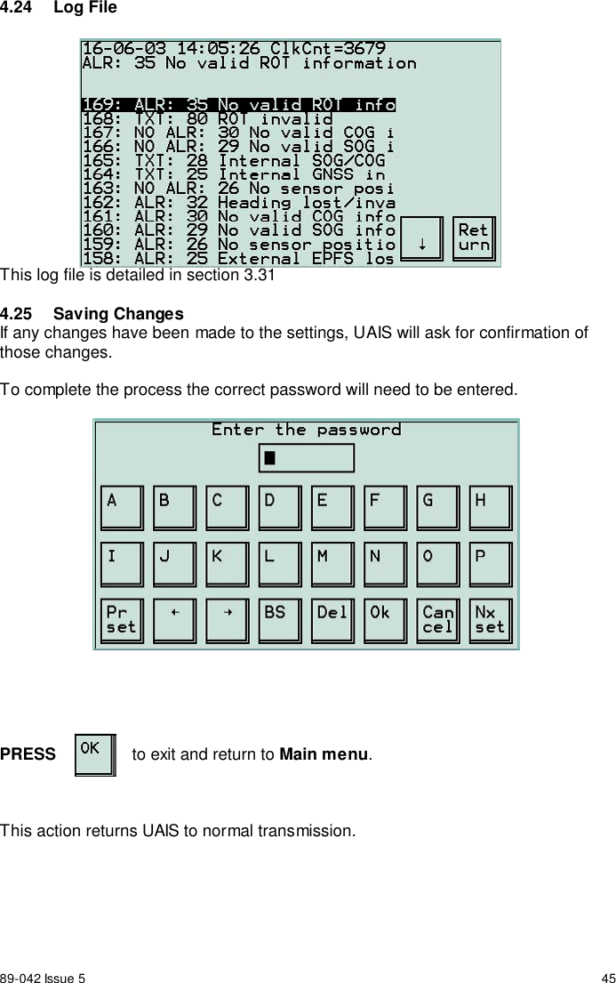 89-042 Issue 5 454.24 Log FileThis log file is detailed in section 3.314.25 Saving ChangesIf any changes have been made to the settings, UAIS will ask for confirmation ofthose changes.To complete the process the correct password will need to be entered.PRESS to exit and return to Main menu.This action returns UAIS to normal transmission.