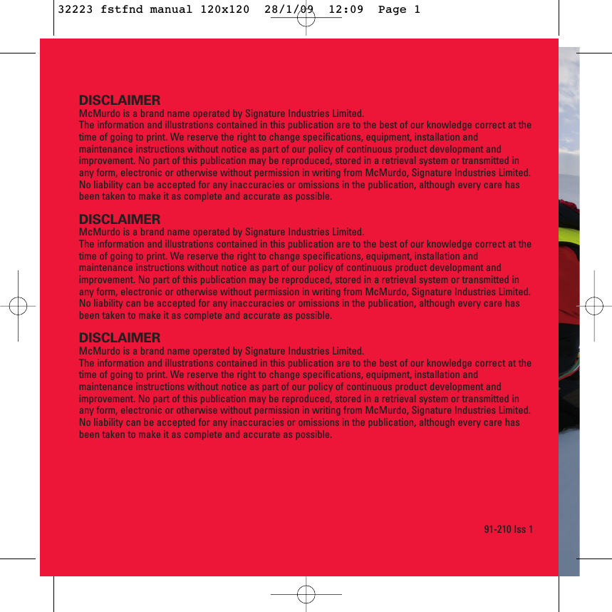 DISCLAIMERMcMurdo is a brand name operated by Signature Industries Limited.The information and illustrations contained in this publication are to the best of our knowledge correct at thetime of going to print. We reserve the right to change specifications, equipment, installation andmaintenance instructions without notice as part of our policy of continuous product development andimprovement. No part of this publication may be reproduced, stored in a retrieval system or transmitted inany form, electronic or otherwise without permission in writing from McMurdo, Signature Industries Limited.No liability can be accepted for any inaccuracies or omissions in the publication, although every care hasbeen taken to make it as complete and accurate as possible.DISCLAIMERMcMurdo is a brand name operated by Signature Industries Limited.The information and illustrations contained in this publication are to the best of our knowledge correct at thetime of going to print. We reserve the right to change specifications, equipment, installation andmaintenance instructions without notice as part of our policy of continuous product development andimprovement. No part of this publication may be reproduced, stored in a retrieval system or transmitted inany form, electronic or otherwise without permission in writing from McMurdo, Signature Industries Limited.No liability can be accepted for any inaccuracies or omissions in the publication, although every care hasbeen taken to make it as complete and accurate as possible.DISCLAIMERMcMurdo is a brand name operated by Signature Industries Limited.The information and illustrations contained in this publication are to the best of our knowledge correct at thetime of going to print. We reserve the right to change specifications, equipment, installation andmaintenance instructions without notice as part of our policy of continuous product development andimprovement. No part of this publication may be reproduced, stored in a retrieval system or transmitted inany form, electronic or otherwise without permission in writing from McMurdo, Signature Industries Limited.No liability can be accepted for any inaccuracies or omissions in the publication, although every care hasbeen taken to make it as complete and accurate as possible.91-210 Iss 132223 fstfnd manual 120x120  28/1/09  12:09  Page 1