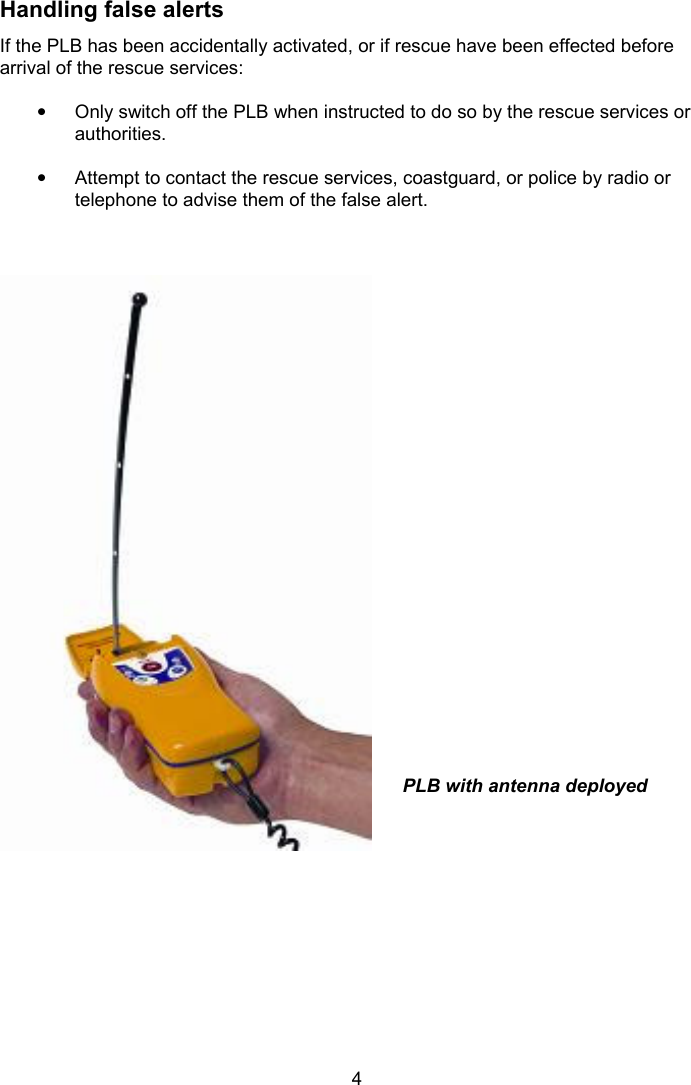  4  Handling false alerts If the PLB has been accidentally activated, or if rescue have been effected before arrival of the rescue services:  •  Only switch off the PLB when instructed to do so by the rescue services or authorities.  •  Attempt to contact the rescue services, coastguard, or police by radio or telephone to advise them of the false alert.    PLB with antenna deployed 