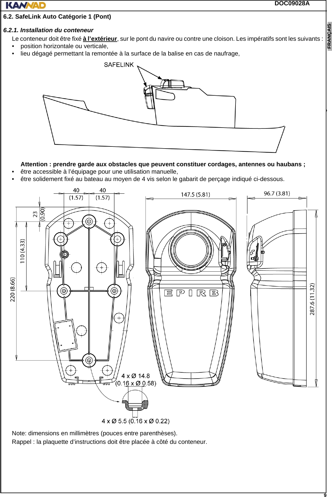 DOC09028A 9ENGLISH ESPAÑOL DEUTSCH  FRANÇAIS ITALIANO NEDERLANDS LANG7 LANG8 LANG9 LANG10 LANG11 LANG12 6.2. SafeLink Auto Catégorie 1 (Pont)6.2.1. Installation du conteneurLe conteneur doit être fixé à l’extérieur, sur le pont du navire ou contre une cloison. Les impératifs sont les suivants : • position horizontale ou verticale, • lieu dégagé permettant la remontée à la surface de la balise en cas de naufrage, Attention : prendre garde aux obstacles que peuvent constituer cordages, antennes ou haubans ;• être accessible à l’équipage pour une utilisation manuelle,• être solidement fixé au bateau au moyen de 4 vis selon le gabarit de perçage indiqué ci-dessous.Note: dimensions en millimètres (pouces entre parenthèses).Rappel : la plaquette d’instructions doit être placée à côté du conteneur.