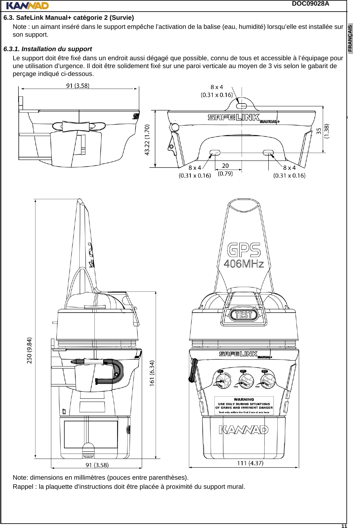 DOC09028A 11ENGLISH ESPAÑOL DEUTSCH  FRANÇAIS ITALIANO NEDERLANDS LANG7 LANG8 LANG9 LANG10 LANG11 LANG12 6.3. SafeLink Manual+ catégorie 2 (Survie)Note : un aimant inséré dans le support empêche l’activation de la balise (eau, humidité) lorsqu’elle est installée sur son support.6.3.1. Installation du supportLe support doit être fixé dans un endroit aussi dégagé que possible, connu de tous et accessible à l’équipage pour une utilisation d’urgence. Il doit être solidement fixé sur une paroi verticale au moyen de 3 vis selon le gabarit de perçage indiqué ci-dessous.Note: dimensions en millimètres (pouces entre parenthèses).Rappel : la plaquette d&apos;instructions doit être placée à proximité du support mural.