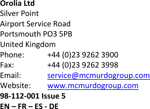                                 Orolia Ltd  Silver Point Airport Service Road Portsmouth PO3 5PB United Kingdom Phone:  +44 (0)23 9262 3900 Fax:  +44 (0)23 9262 3998 Email: service@mcmurdogroup.com Website: www.mcmurdogroup.com 98-112-001 Issue 5 EN – FR – ES - DE 