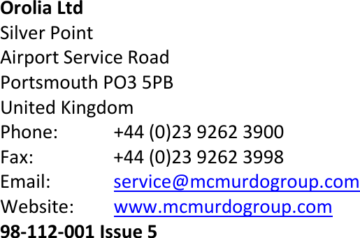                                  Orolia Ltd  Silver Point Airport Service Road Portsmouth PO3 5PB United Kingdom Phone:  +44 (0)23 9262 3900 Fax:  +44 (0)23 9262 3998 Email: service@mcmurdogroup.com Website: www.mcmurdogroup.com 98-112-001 Issue 5 