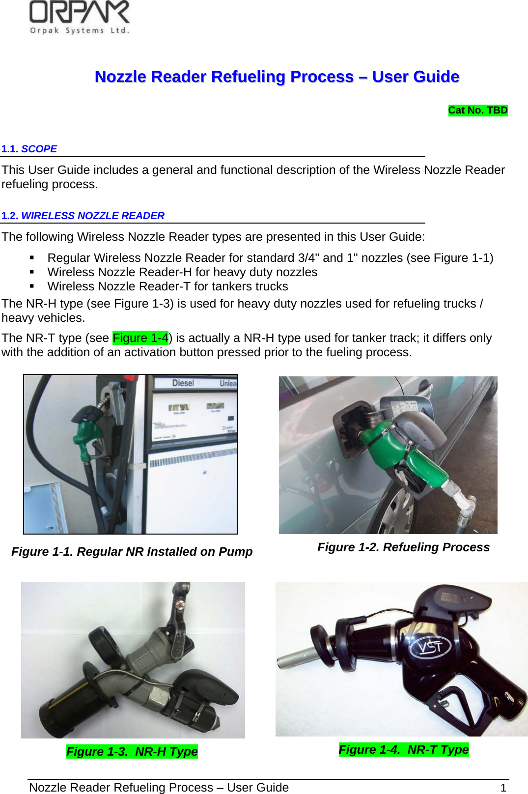   Nozzle Reader Refueling Process – User Guide                                                              1 NNoozzzzllee  RReeaaddeerr  RReeffuueelliinngg  PPrroocceessss  ––  UUsseerr  GGuuiiddee  Cat No. TBD  1.1. SCOPE  This User Guide includes a general and functional description of the Wireless Nozzle Reader refueling process. 1.2. WIRELESS NOZZLE READER    The following Wireless Nozzle Reader types are presented in this User Guide:     Regular Wireless Nozzle Reader for standard 3/4&quot; and 1&quot; nozzles (see Figure  1-1)    Wireless Nozzle Reader-H for heavy duty nozzles   Wireless Nozzle Reader-T for tankers trucks The NR-H type (see Figure 1-3) is used for heavy duty nozzles used for refueling trucks / heavy vehicles. The NR-T type (see Figure 1-4) is actually a NR-H type used for tanker track; it differs only with the addition of an activation button pressed prior to the fueling process.      Figure  1-1. Regular NR Installed on Pump   Figure  1-2. Refueling Process     Figure 1-4.  NR-T Type Figure 1-3.  NR-H Type  