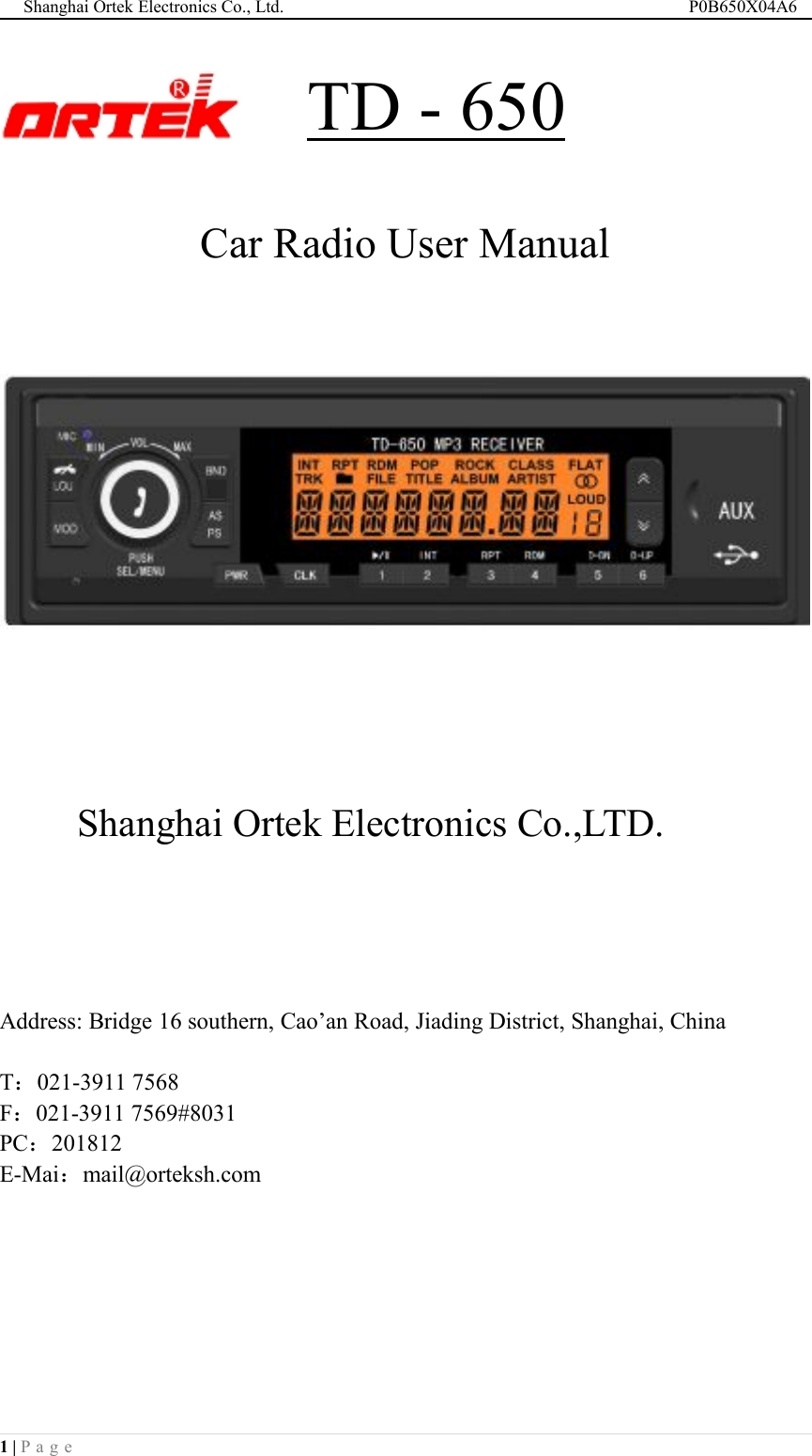 Shanghai Ortek Electronics Co., Ltd. P0B650X04A61 | P a g eTD - 650Car Radio User ManualShanghai Ortek Electronics Co.,LTD.Address: Bridge 16 southern, Cao&rsquo;an Road, Jiading District, Shanghai, ChinaT：021-3911 7568F：021-3911 7569#8031PC：201812E-Mai：mail@orteksh.com