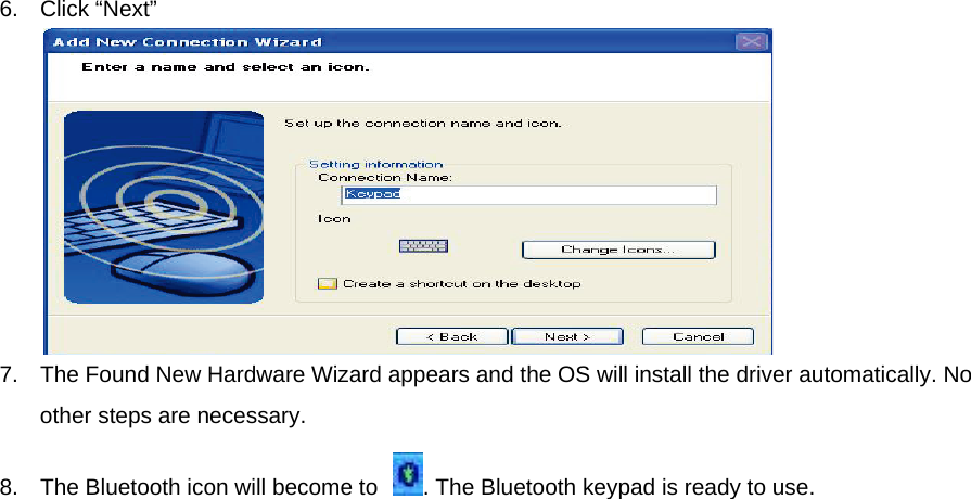 6. Click “Next”   7.  The Found New Hardware Wizard appears and the OS will install the driver automatically. No other steps are necessary.   8.  The Bluetooth icon will become to  . The Bluetooth keypad is ready to use.     