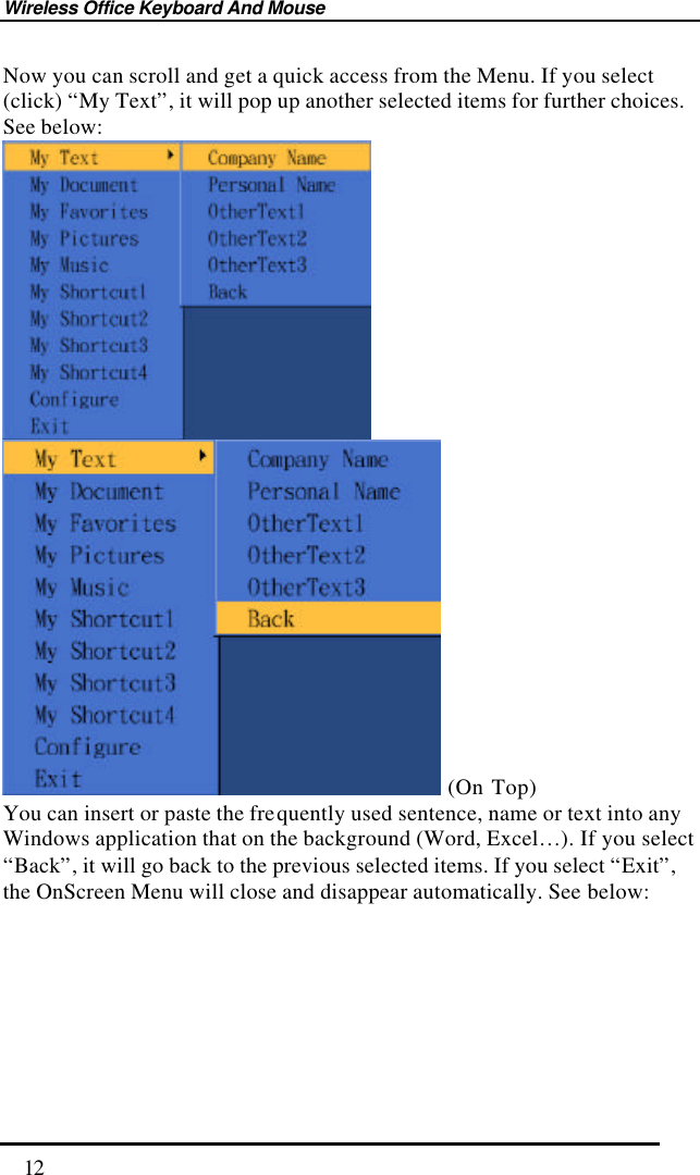 Wireless Office Keyboard And Mouse  12 Now you can scroll and get a quick access from the Menu. If you select (click) “My Text”, it will pop up another selected items for further choices. See below:     (On Top) You can insert or paste the frequently used sentence, name or text into any Windows application that on the background (Word, Excel…). If you select “Back”, it will go back to the previous selected items. If you select “Exit”, the OnScreen Menu will close and disappear automatically. See below:    