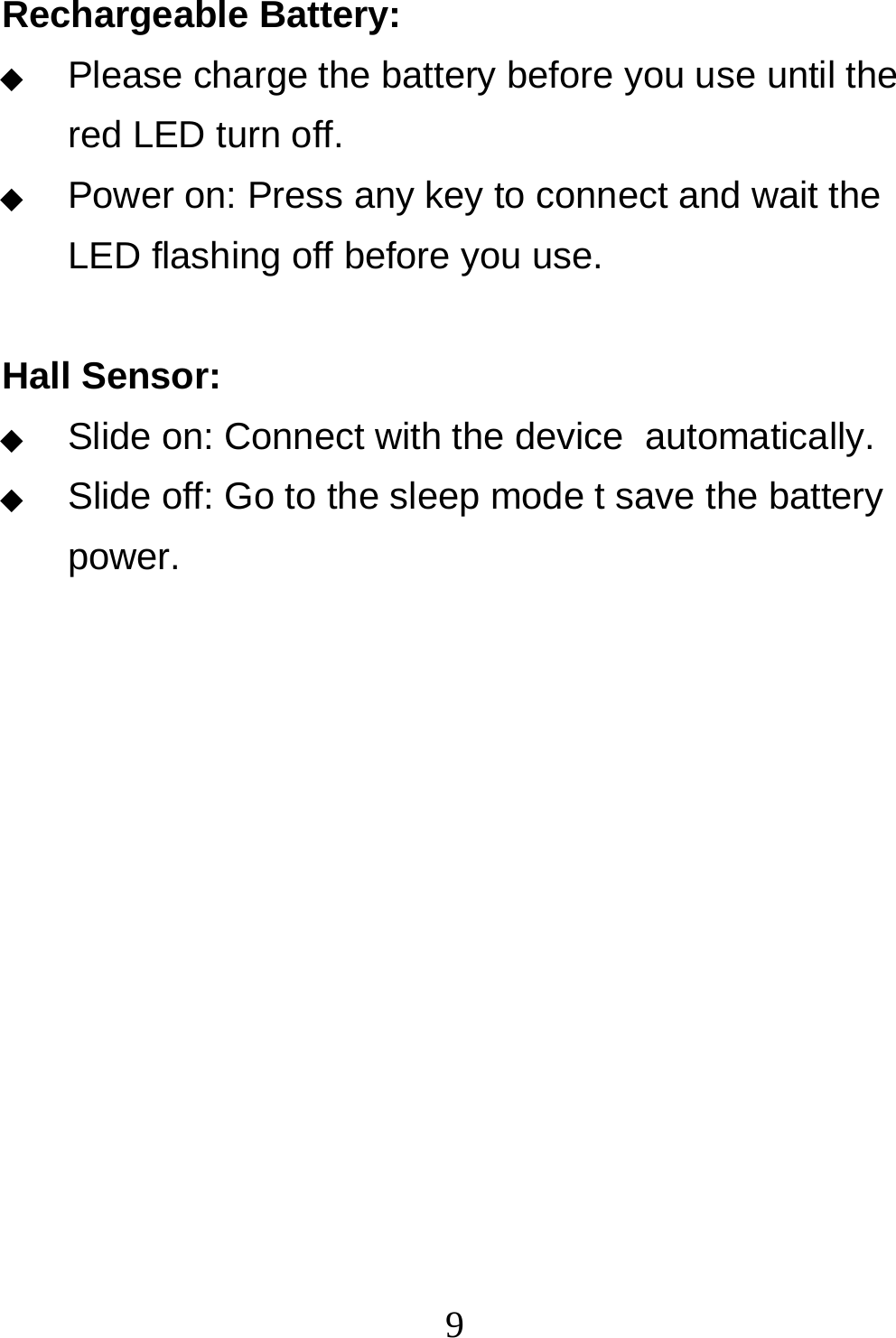  9Rechargeable Battery: ◆  Please charge the battery before you use until the red LED turn off.  ◆  Power on: Press any key to connect and wait the LED flashing off before you use.   Hall Sensor: ◆  Slide on: Connect with the device  automatically. ◆  Slide off: Go to the sleep mode t save the battery power. 