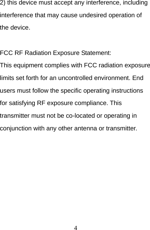  42) this device must accept any interference, including interference that may cause undesired operation of the device.  FCC RF Radiation Exposure Statement: This equipment complies with FCC radiation exposure limits set forth for an uncontrolled environment. End users must follow the specific operating instructions for satisfying RF exposure compliance. This transmitter must not be co-located or operating in conjunction with any other antenna or transmitter. 