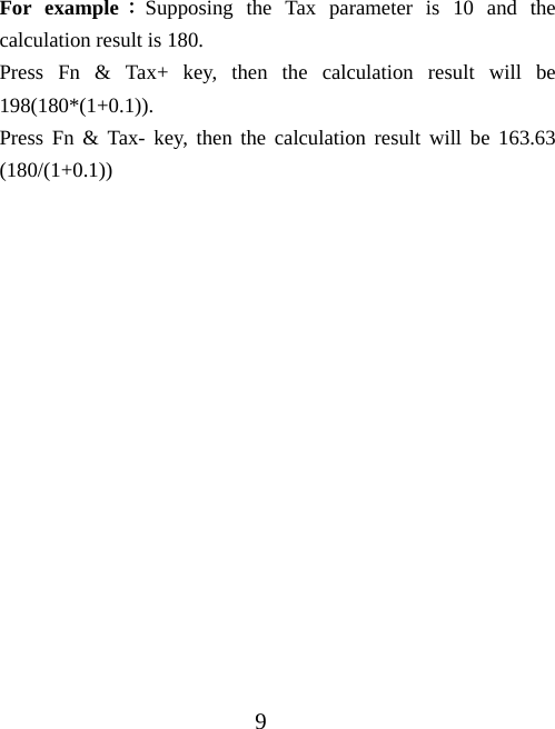 9 For example：Supposing the Tax parameter is 10 and the calculation result is 180.   Press Fn &amp; Tax+ key, then the calculation result will be 198(180*(1+0.1)). Press Fn &amp; Tax- key, then the calculation result will be 163.63 (180/(1+0.1))  