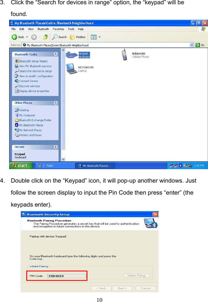 10 3.  Click the “Search for devices in range” option, the “keypad” will be found.              4.  Double click on the “Keypad” icon, it will pop-up another windows. Just follow the screen display to input the Pin Code then press “enter” (the keypads enter).     