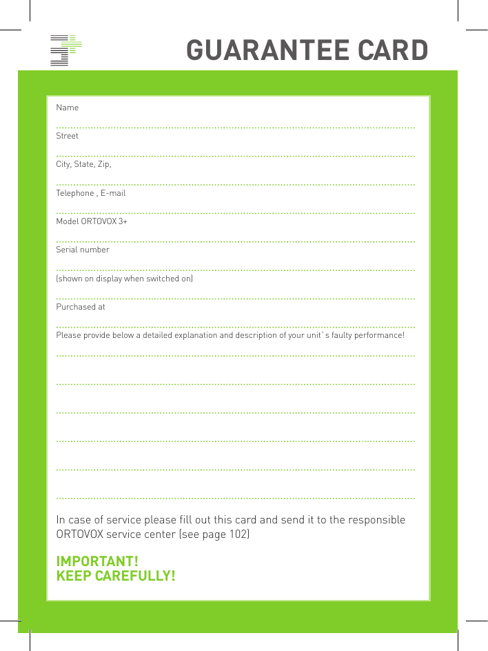 GUARANTEE CARDNameStreetCity, State, Zip, Telephone , E-mailModel ORTOVOX 3+Serial number(shown on display when switched on)Purchased atPlease provide below a detailed explanation and description of your unit`s faulty performance!In case of service please fill out this card and send it to the responsible ORTOVOX service center (see page 102)IMPORTANT!KEEP CAREFULLY!
