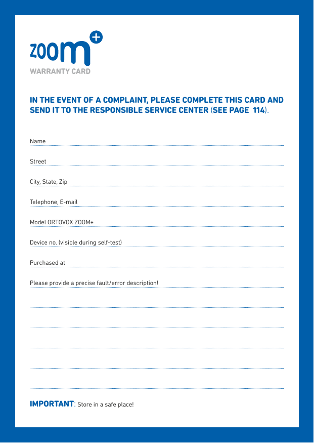 IN THE EVENT OF A COMPLAINT, PLEASE COMPLETE THIS CARD AND SEND IT TO THE RESPONSIbLE SERVICE CENTER (SEE PAGE  114).NameStreetCity, State, ZipTelephone, E-mailModel ORTOVOX ZOOM+Device no. (visible during self-test)Purchased atPlease provide a precise fault/error description!IMPORTANT: Store in a safe place!WARRANTY CARD