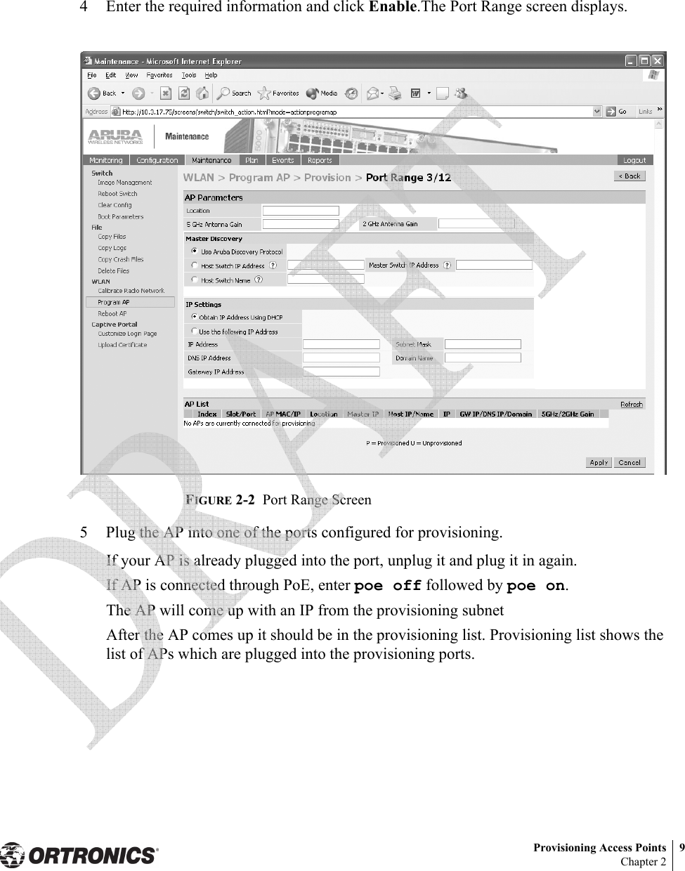 Provisioning Access Points 9Chapter 24 Enter the required information and click Enable.The Port Range screen displays.FIGURE 2-2  Port Range Screen5 Plug the AP into one of the ports configured for provisioning.If your AP is already plugged into the port, unplug it and plug it in again.If AP is connected through PoE, enter poe off followed by poe on.The AP will come up with an IP from the provisioning subnet After the AP comes up it should be in the provisioning list. Provisioning list shows the list of APs which are plugged into the provisioning ports. 