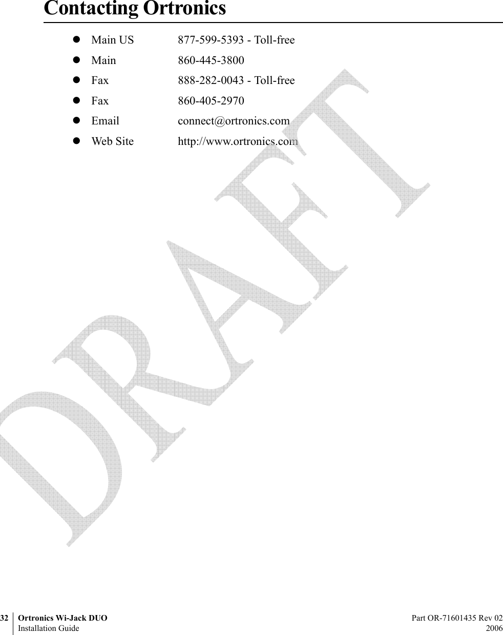 32 Ortronics Wi-Jack DUO Part OR-71601435 Rev 02Installation Guide 2006Contacting OrtronicszMain US 877-599-5393 - Toll-freezMain 860-445-3800zFax 888-282-0043 - Toll-freezFax 860-405-2970zEmail connect@ortronics.comzWeb Site http://www.ortronics.com 