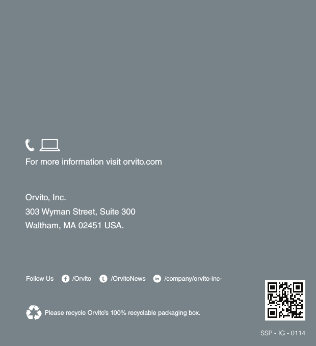 12Orvito, Inc.303 Wyman Street, Suite 300Waltham, MA 02451 USA.For more information visit orvito.com/Orvito /company/orvito-inc-/OrvitoNewsFollow UsPlease recycle Orvito&rsquo;s 100% recyclable packaging box.SSP - IG - 0114