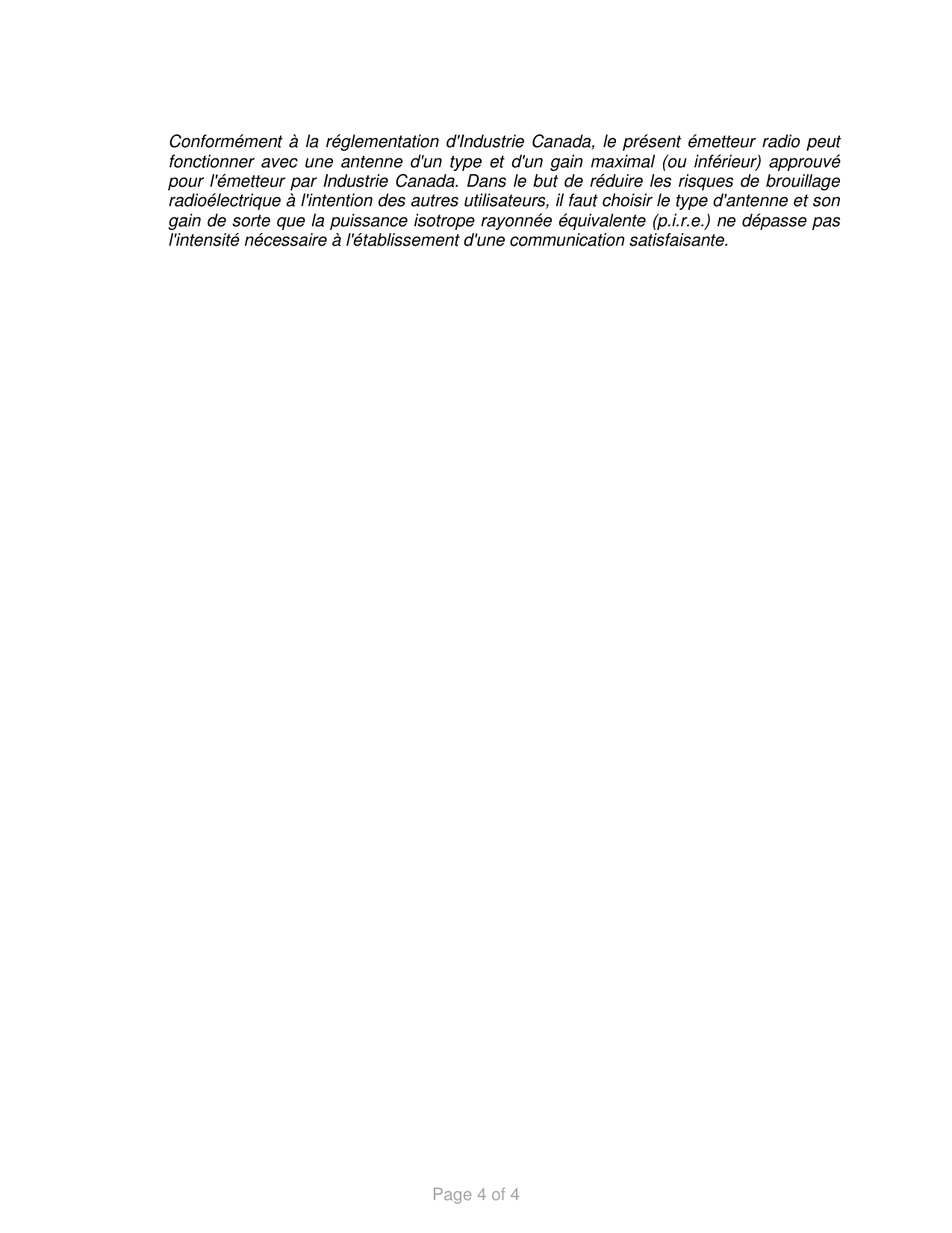 Page 4 of 4  Conformément à la réglementation d&apos;Industrie Canada, le présent émetteur radio peut fonctionner avec  une  antenne  d&apos;un type  et  d&apos;un  gain maximal  (ou inférieur) approuvé pour l&apos;émetteur par Industrie Canada. Dans le but de réduire les risques de brouillage radioélectrique à l&apos;intention des autres utilisateurs, il faut choisir le type d&apos;antenne et son gain de sorte que la puissance isotrope rayonnée équivalente (p.i.r.e.) ne dépasse pas l&apos;intensité nécessaire à l&apos;établissement d&apos;une communication satisfaisante.   