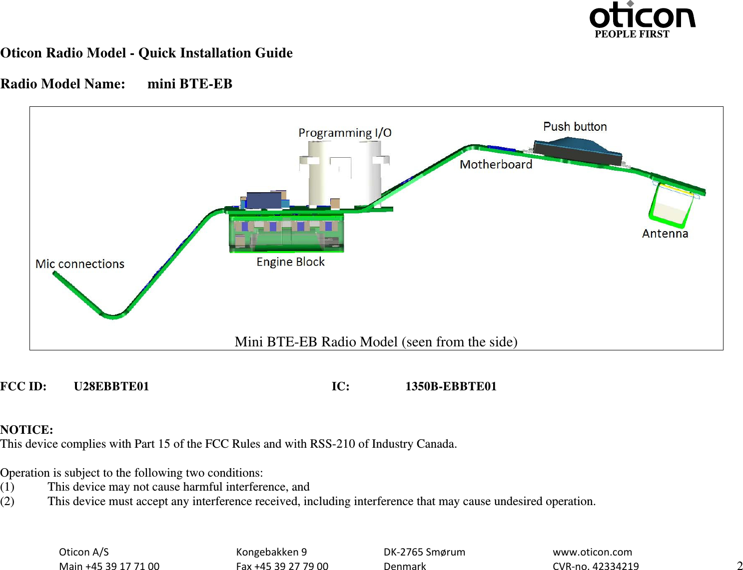                                         PEOPLE FIRST OticonA/S  Kongebakken9  DK‐2765Smørum  www.oticon.comMain+4539177100 Fax+4539277900 DenmarkCVR‐no.42334219   2Oticon Radio Model - Quick Installation Guide  Radio Model Name:  mini BTE-EB   Mini BTE-EB Radio Model (seen from the side)   FCC ID: U28EBBTE01     IC:  1350B-EBBTE01   NOTICE: This device complies with Part 15 of the FCC Rules and with RSS-210 of Industry Canada.  Operation is subject to the following two conditions: (1)   This device may not cause harmful interference, and (2)   This device must accept any interference received, including interference that may cause undesired operation.  