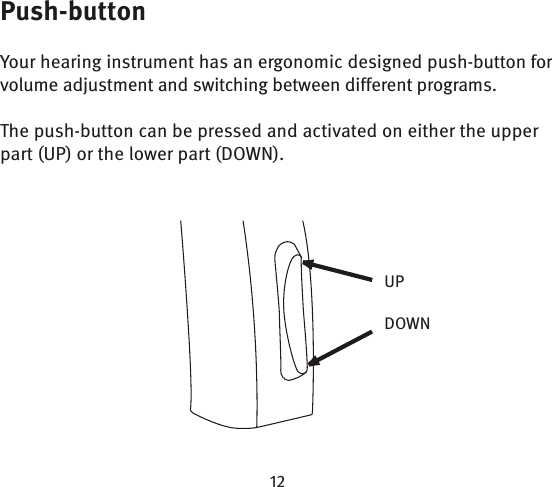 Push-buttonYour hearing instrument has an ergonomic designed push-button for volume adjustment and switching between different programs. The push-button can be pressed and activated on either the upper part (UP) or the lower part (DOWN). UPDOWN