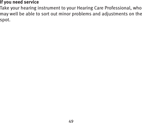 If you need serviceTake your hearing instrument to your Hearing Care Profes sional, who may well be able to sort out minor  problems and adjustments on the spot.