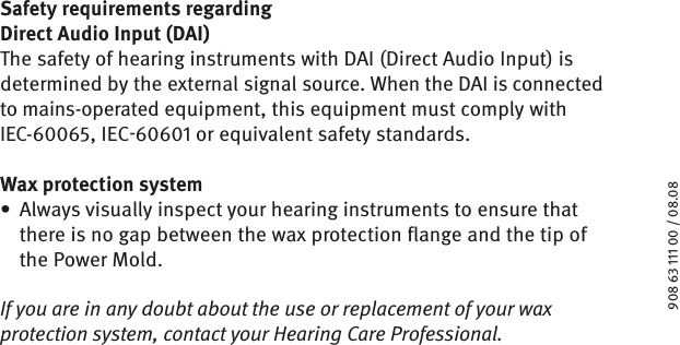     / .Safety requirements regarding Direct Audio Input (DAI)  The safety of hearing instruments with DAI (Direct Audio Input) is determined by the external signal source. When the DAI is connected to mains-operated equipment, this equipment must comply with IEC-, IEC or equivalent safety standards. Wax protection systemAlways visually inspect your hearing instruments to ensure that • there is no gap between the wax protection flange and the tip of the Power Mold.If you are in any doubt about the use or replacement of your wax protection system, contact your Hearing Care Professional.