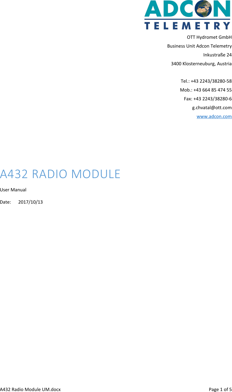      A432 Radio Module UM.docx    Page 1 of 5 OTT Hydromet GmbH Business Unit Adcon Telemetry Inkustraße 24 3400 Klosterneuburg, Austria  Tel.: +43 2243/38280-58 Mob.: +43 664 85 474 55 Fax: +43 2243/38280-6 g.chvatal@ott.com www.adcon.com    A432 RADIO MODULE User Manual Date:  2017/10/13    