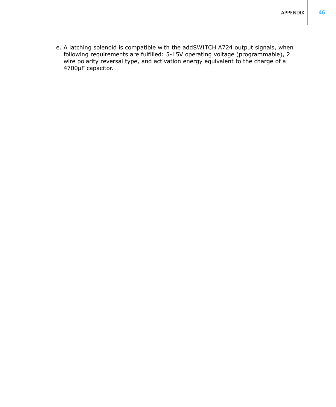 APPENDIX 46e. A latching solenoid is compatible with the addSWITCH A724 output signals, when following requirements are fulfilled: 5-15V operating voltage (programmable), 2 wire polarity reversal type, and activation energy equivalent to the charge of a 4700µF capacitor.