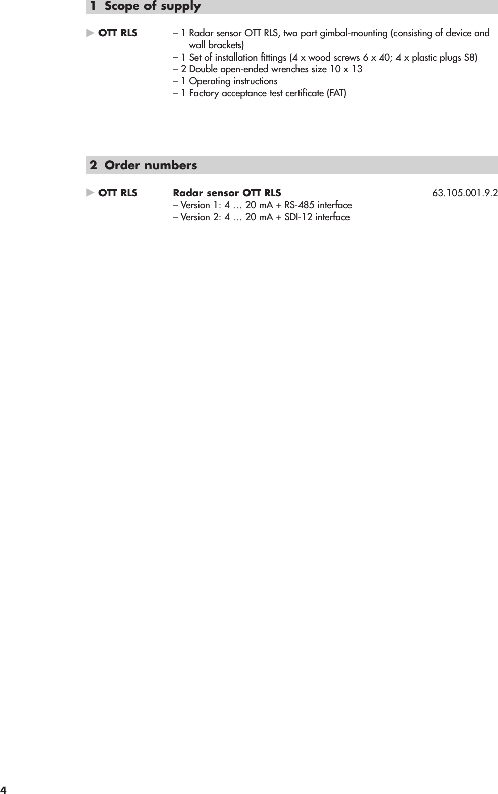 1 Scope of supplyᮣOTT RLS – 1 Radar sensor OTT RLS, two part gimbal-mounting (consisting of device andwall brackets)– 1 Set of installation fittings (4 x wood screws 6 x 40; 4 x plastic plugs S8)– 2 Double open-ended wrenches size 10 x 13– 1 Operating instructions– 1 Factory acceptance test certificate (FAT)2 Order numbersᮣOTT RLS Radar sensor OTT RLS 63.105.001.9.2– Version 1: 4 … 20 mA + RS-485 interface – Version 2: 4 … 20 mA + SDI-12 interface4