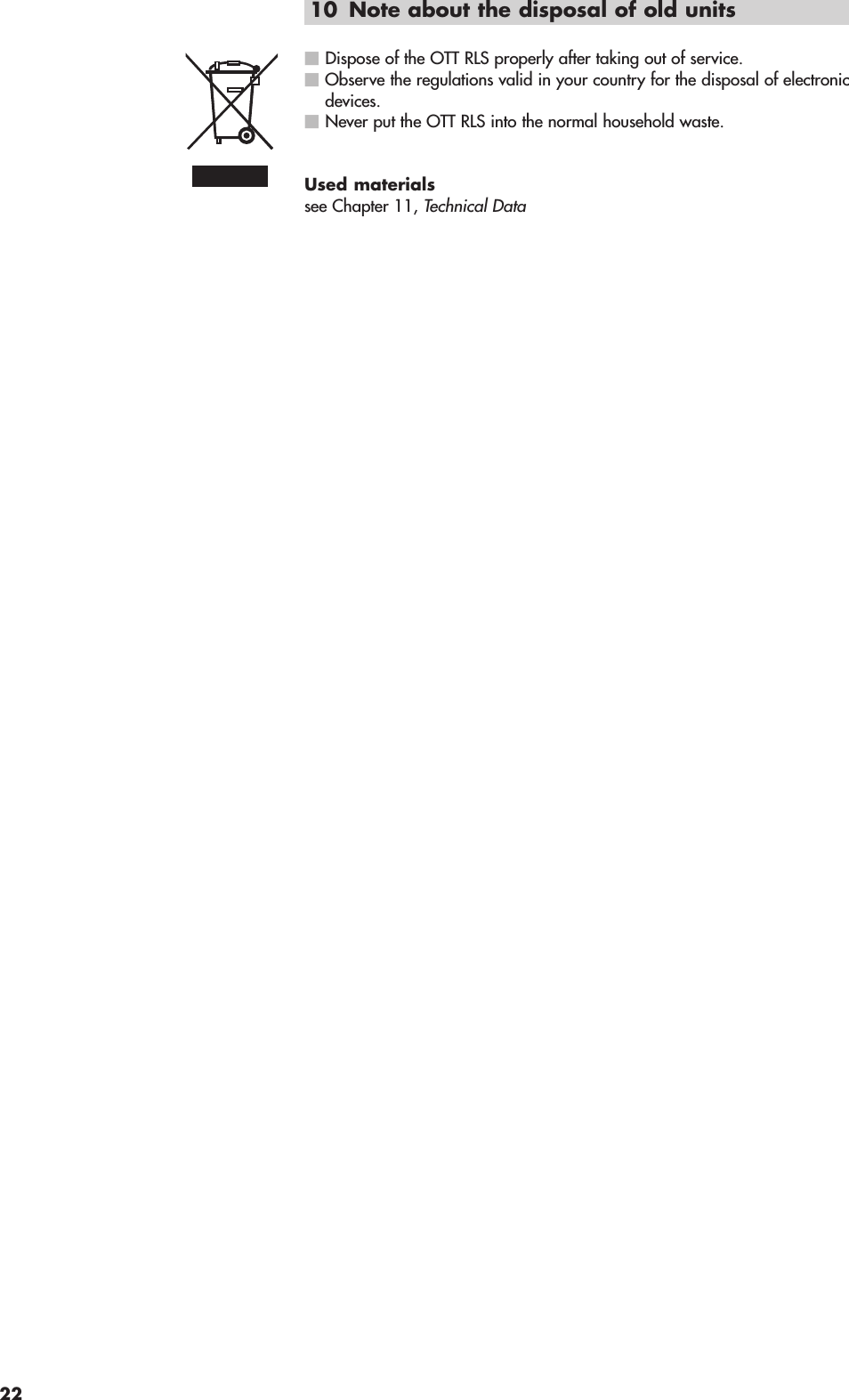 10 Note about the disposal of old unitsDispose of the OTT RLS properly after taking out of service.Observe the regulations valid in your country for the disposal of electronicdevices.Never put the OTT RLS into the normal household waste.Used materialssee Chapter 11, Technical Data22