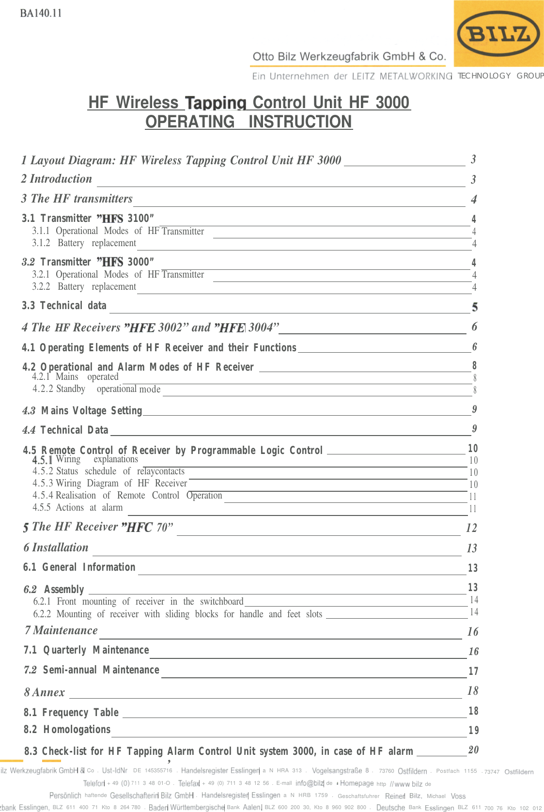 BA140.11Ein Unternehmen dcr Lirll~Z METALWORI&lt;ING TECHNOLOGY GROUPHF Wireless Tappim  Control Unit HF 3000OPERATING INSTRUCTION1 Layout Diagram: HF Wireless Tapping Control Unit HF 300032 Introduction3 The HF transmitters3.1 Transmitter “HFS 3100”3.1.1 Operational Modes of HF Transmitter3.1.2 Battery replacement3.2 Transmitter  “HFS 3000”3.2.1 Operational Modes of HF Transmitter3.2.2 Battery replacement3.3 Technical data4 The HF Receivers “HFE 3002” and “HFE 3004”34444444564.1 Operating Elements of HF Receiver and their Functions64.2 Operational and Alarm Modes of HF Receiver84.2.1 Mains operated84.2.2 Standby operational mode84.3 Mains Voltage Setting94.4 Technical Data94.5 Remote Control of Receiver by Programmable Logic Control104.5.1Wiring explanations104.5.2 Status schedule of relaycontacts104.5.3 Wiring Diagram of HF Receiver104.5.4 Realisation of Remote Control Operation114.5.5 Actions at alarm115 The HF Receiver “HFC70” 126 Installation136.1 General Information136.2 Assembly136.2.1 Front mounting of receiver in the switchboard146.2.2 Mounting of receiver with sliding blocks for handle and feet slots147 Maintenance167.1 Quarterly Maintenance167.2 Semi-annual Maintenance178 Annex188.1 Frequency Table188.2 Homologations198.3 Check-list for HF Tapping Alarm Control Unit system 3000, in case of HF alarm20- _._,#IL Werkreugfabrlk GmbH &amp; Co . Ust-IdNrDE 145355716 . Handelsreglster Essilngen a N HRA 313 . VogelsangstraRe 8 . 73760 Ostflldern . Postfach 1155 . 73747OstfbldernTelefor~ + 49 (0)7113 48 01-O . T&amp;fax + 49 (0) 711 3 48 12 56 . E-mall mfo@bllz de * Homepagehttp iiwww bllz dePersonllch haftende Gesellschafterin BIIZ GmbH . Handelsreglster Essllngen a N HRB 1759 . Geschaftsfuhrer Remer Bllr, Michael Vossrbank Essllngen, BLZ 611 400 71 Kto 8 264 780 . Baden Wurttemberglsche Bank Aalen, BLZ 600 200 30, Kto 8 960 902 800 .Deutsche Bank Esslmgen BLZ 611 700 76 Kto 102 012