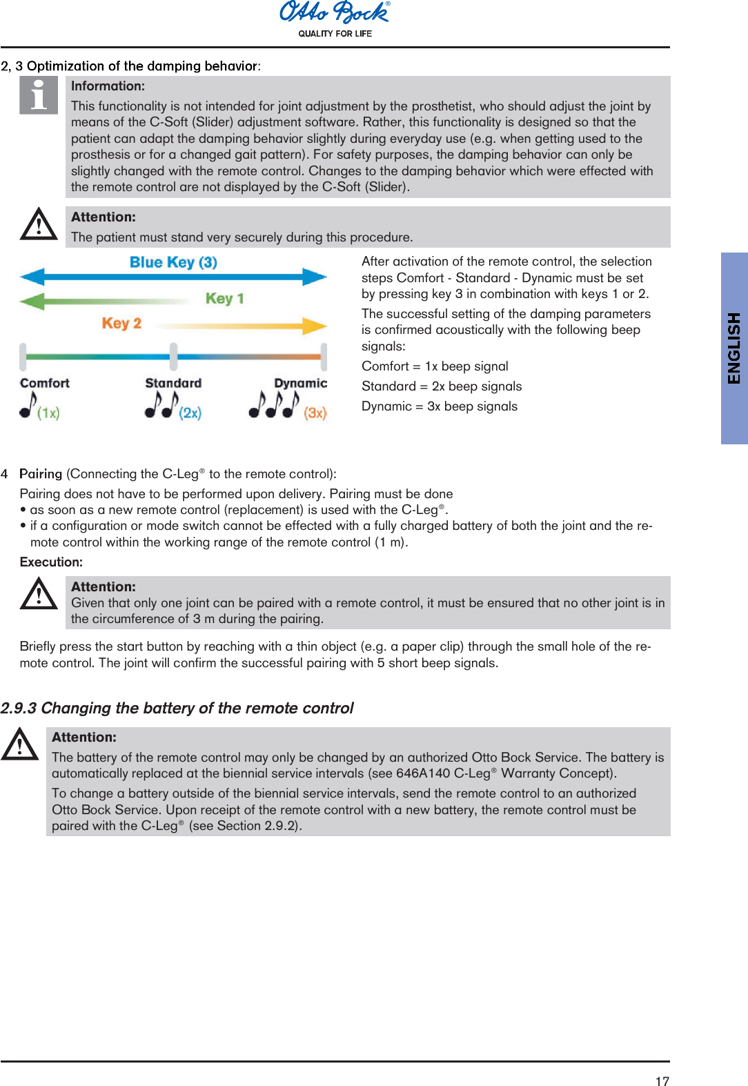 17:Information:This functionality is not intended for joint adjustment by the prosthetist, who should adjust the joint bymeans of the C-Soft (Slider) adjustment software. Rather, this functionality is designed so that thepatient can adapt the damping behavior slightly during everyday use (e.g. when getting used to theprosthesis or for a changed gait pattern). For safety purposes, the damping behavior can only beslightly changed with the remote control. Changes to the damping behavior which were effected withthe remote control are not displayed by the C-Soft (Slider).Attention:The patient must stand very securely during this procedure.After activation of the remote control, the selectionsteps Comfort - Standard - Dynamic must be setby pressing key 3 in combination with keys 1 or 2.The successful setting of the damping parametersis confirmed acoustically with the following beepsignals:Comfort = 1x beep signalStandard = 2x beep signalsDynamic = 3x beep signals (Connecting the C-Leg® to the remote control):Pairing does not have to be performed upon delivery. Pairing must be done as soon as a new remote control (replacement) is used with the C-Leg®.if a configuration or mode switch cannot be effected with a fully charged battery of both the joint and the re-mote control within the working range of the remote control (1 m).Execution:Attention:Given that only one joint can be paired with a remote control, it must be ensured that no other joint is inthe circumference of 3 m during the pairing.Briefly press the start button by reaching with a thin object (e.g. a paper clip) through the small hole of the re-mote control. The joint will confirm the successful pairing with 5 short beep signals.2.9.3 Changing the battery of the remote controlAttention:The battery of the remote control may only be changed by an authorized Otto Bock Service. The battery isautomatically replaced at the biennial service intervals (see 646A140 C-Leg® Warranty Concept).To change a battery outside of the biennial service intervals, send the remote control to an authorizedOtto Bock Service. Upon receipt of the remote control with a new battery, the remote control must bepaired with the C-Leg® (see Section 2.9.2).