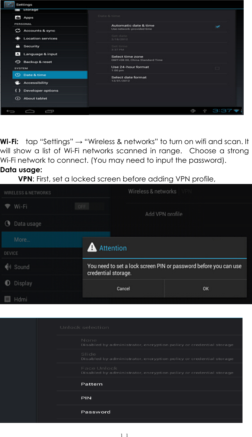  １１   Wi-Fi:   tap “Settings” → “Wireless &amp; networks” to turn on wifi and scan. It will show a list of Wi-Fi networks scanned in range.  Choose a strong Wi-Fi network to connect. (You may need to input the password).   Data usage:      VPN: First, set a locked screen before adding VPN profile,      