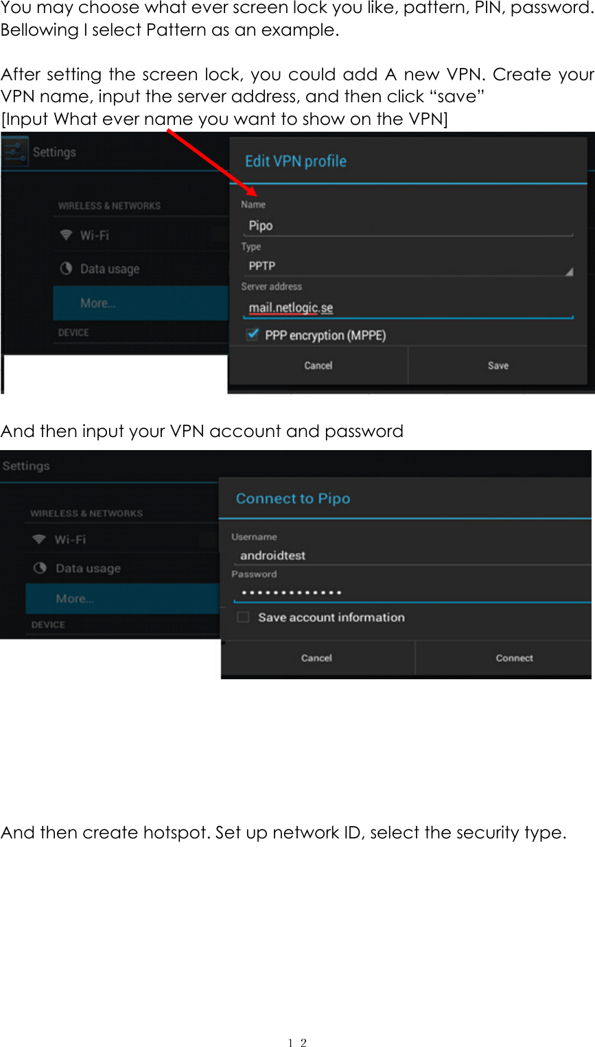  １２You may choose what ever screen lock you like, pattern, PIN, password. Bellowing I select Pattern as an example.  After setting the screen lock, you could add A new VPN. Create your VPN name, input the server address, and then click “save” [Input What ever name you want to show on the VPN]   And then input your VPN account and password             And then create hotspot. Set up network ID, select the security type. 