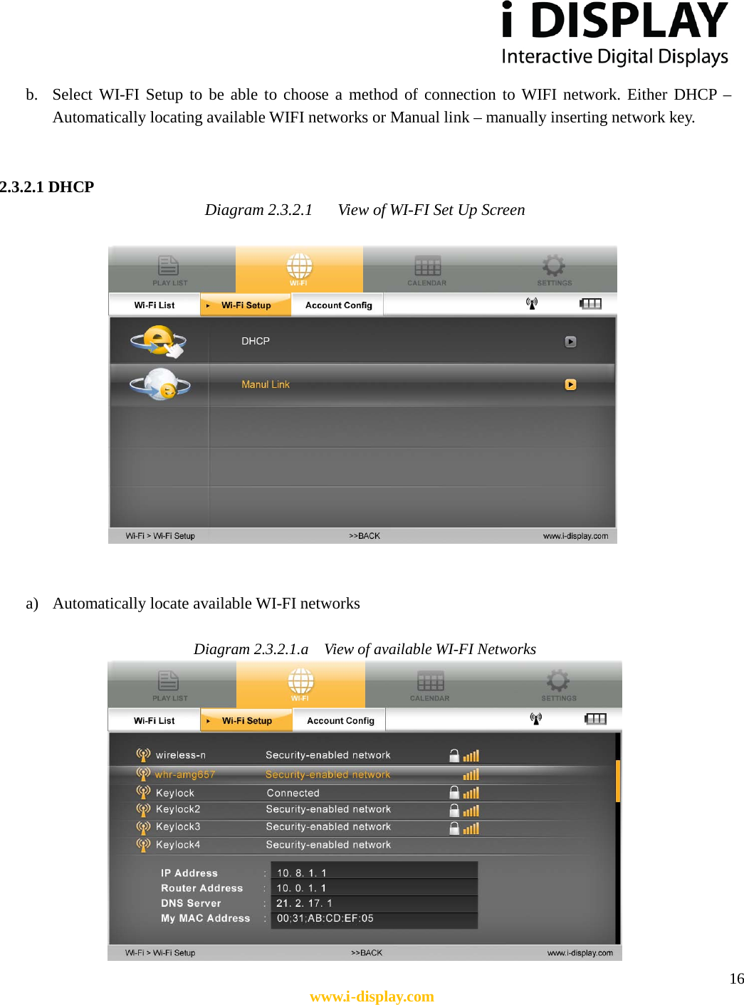  16 www.i-display.com  b. Select WI-FI Setup to be able to choose a method of connection to WIFI network. Either DHCP – Automatically locating available WIFI networks or Manual link – manually inserting network key.   2.3.2.1 DHCP Diagram 2.3.2.1      View of WI-FI Set Up Screen        a) Automatically locate available WI-FI networks  Diagram 2.3.2.1.a  View of available WI-FI Networks  