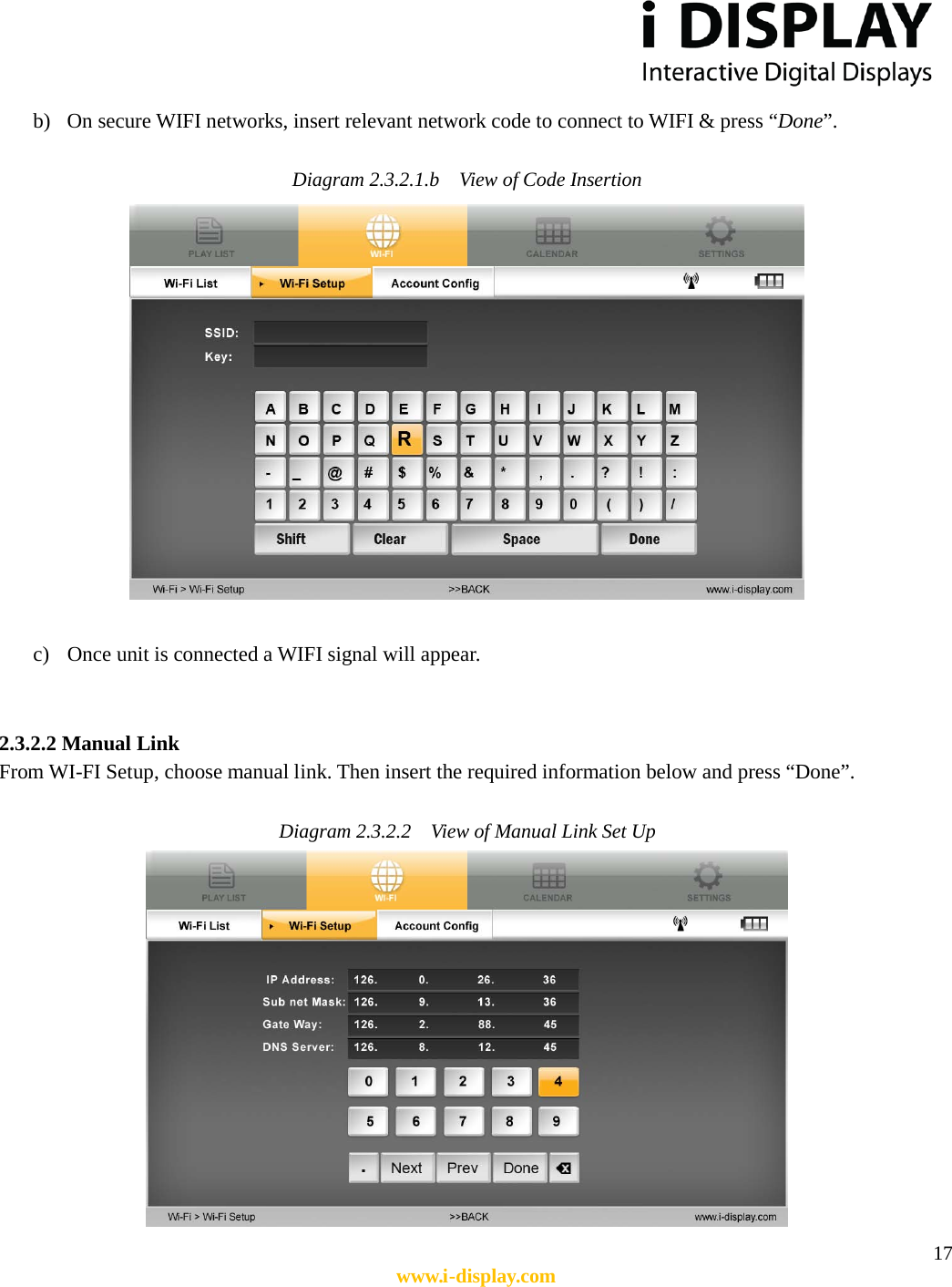  17 www.i-display.com  b) On secure WIFI networks, insert relevant network code to connect to WIFI &amp; press “Done”.  Diagram 2.3.2.1.b    View of Code Insertion   c) Once unit is connected a WIFI signal will appear.   2.3.2.2 Manual Link From WI-FI Setup, choose manual link. Then insert the required information below and press “Done”.    Diagram 2.3.2.2    View of Manual Link Set Up  