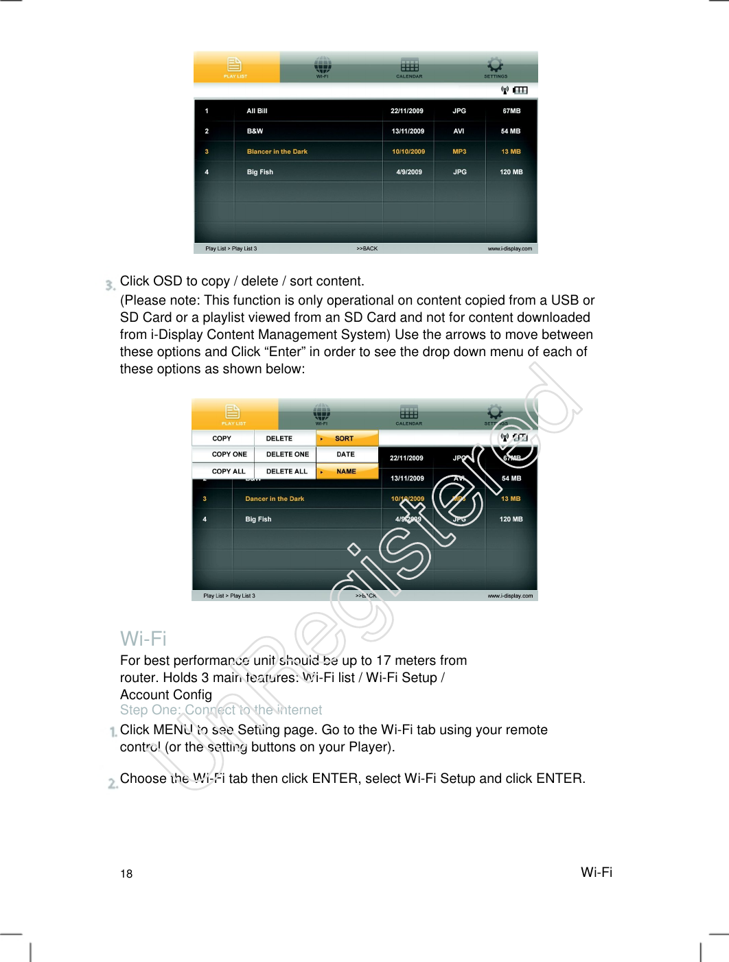 Click OSD to copy / delete / sort content. (Please note: This function is only operational on content copied from a USB or SD Card or a playlist viewed from an SD Card and not for content downloaded from i-Display Content Management System) Use the arrows to move between these options and Click “Enter” in order to see the drop down menu of each of these options as shown below:   Wi-Fi For best performance unit should be up to 17 meters from router. Holds 3 main features: Wi-Fi list / Wi-Fi Setup / Account Config  Step One: Connect to the internet Click MENU to see Setting page. Go to the Wi-Fi tab using your remote control (or the setting buttons on your Player).   Choose the Wi-Fi tab then click ENTER, select Wi-Fi Setup and click ENTER. 18 Wi-FiUnRegistered